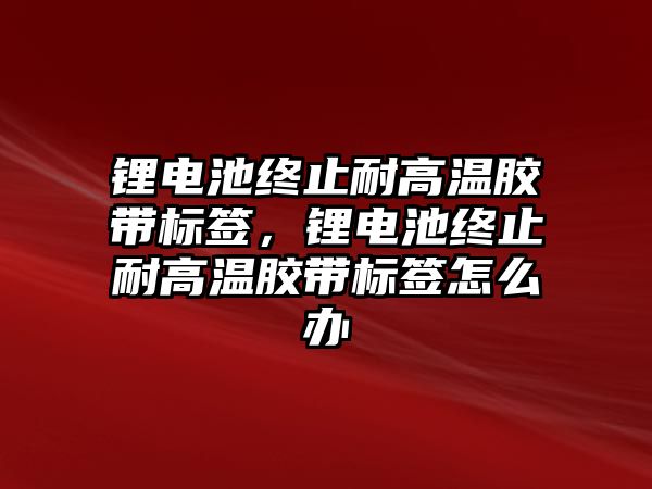 鋰電池終止耐高溫膠帶標簽，鋰電池終止耐高溫膠帶標簽怎么辦