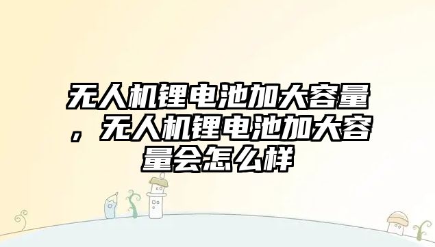 無人機鋰電池加大容量，無人機鋰電池加大容量會怎么樣