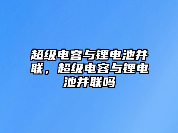 超級電容與鋰電池并聯，超級電容與鋰電池并聯嗎