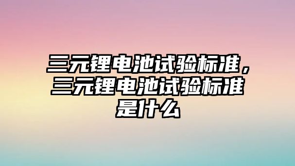 三元鋰電池試驗標準，三元鋰電池試驗標準是什么