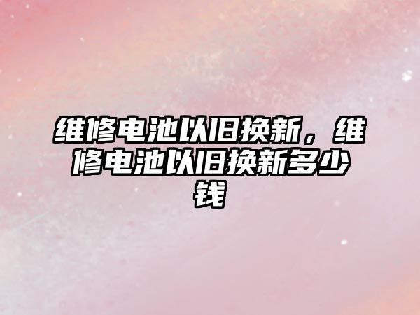 維修電池以舊換新，維修電池以舊換新多少錢