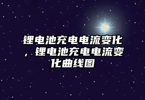 鋰電池充電電流變化，鋰電池充電電流變化曲線圖