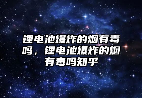 鋰電池爆炸的煙有毒嗎，鋰電池爆炸的煙有毒嗎知乎