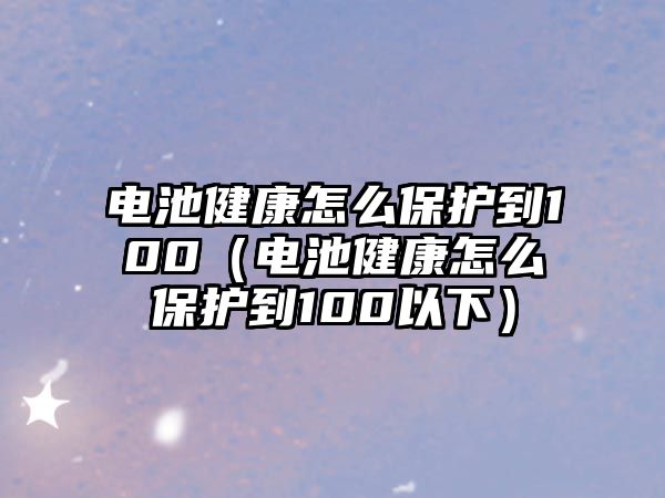 電池健康怎么保護到100（電池健康怎么保護到100以下）