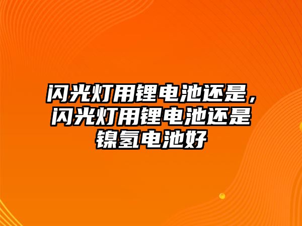 閃光燈用鋰電池還是，閃光燈用鋰電池還是鎳氫電池好