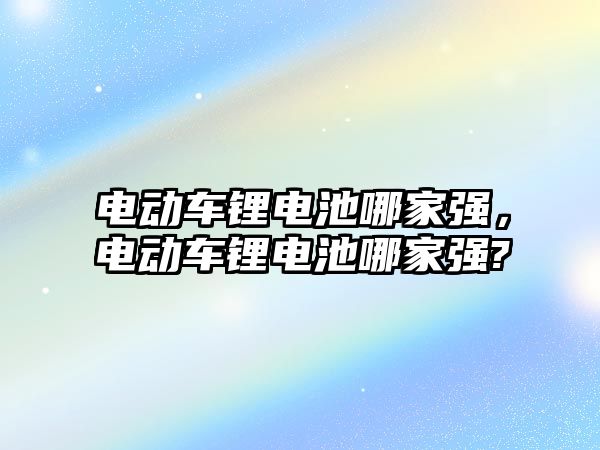 電動車鋰電池哪家強，電動車鋰電池哪家強?