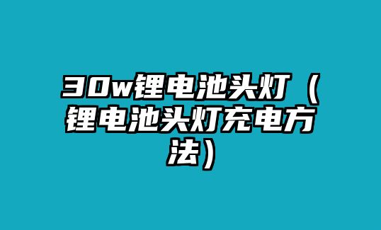 30w鋰電池頭燈（鋰電池頭燈充電方法）