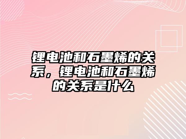 鋰電池和石墨烯的關系，鋰電池和石墨烯的關系是什么