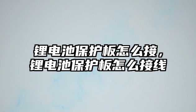 鋰電池保護板怎么接，鋰電池保護板怎么接線