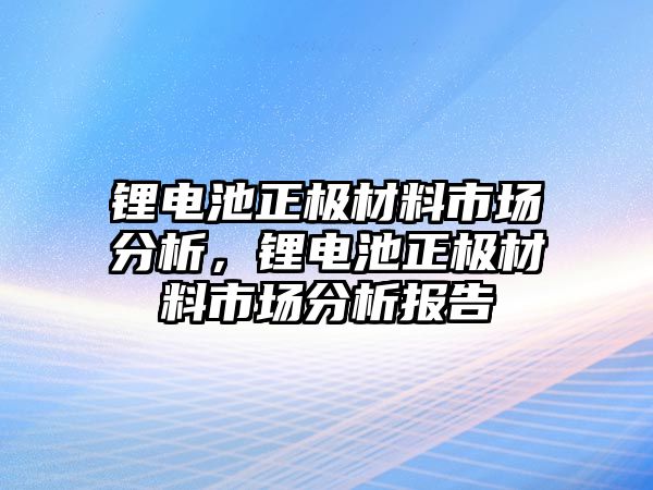 鋰電池正極材料市場分析，鋰電池正極材料市場分析報告