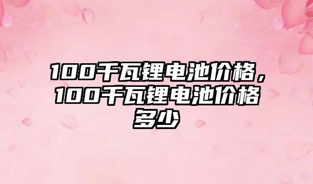 100千瓦鋰電池價格，100千瓦鋰電池價格多少