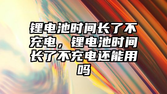 鋰電池時間長了不充電，鋰電池時間長了不充電還能用嗎