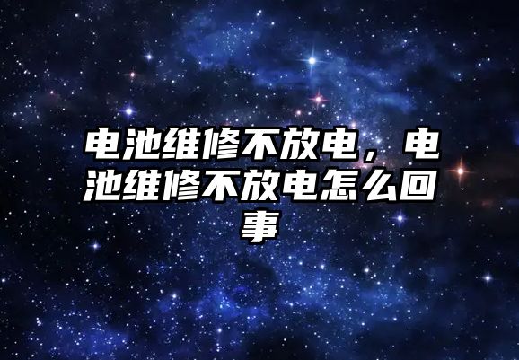 電池維修不放電，電池維修不放電怎么回事