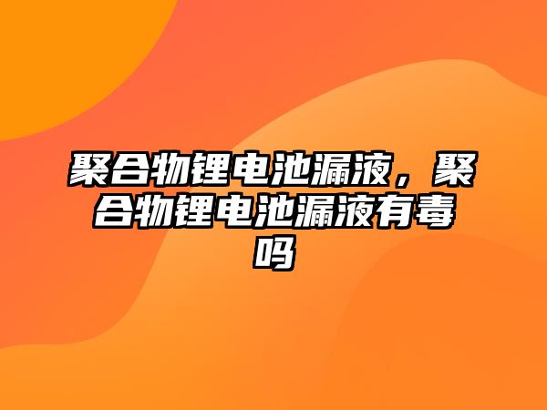 聚合物鋰電池漏液，聚合物鋰電池漏液有毒嗎