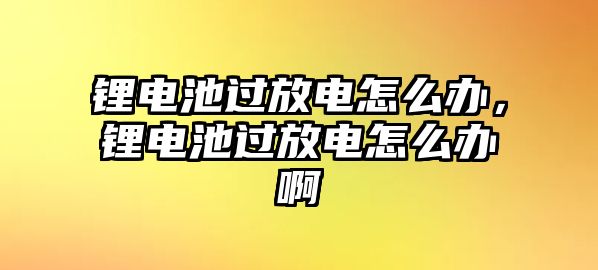 鋰電池過放電怎么辦，鋰電池過放電怎么辦啊