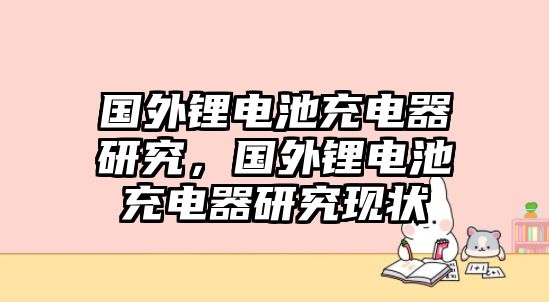 國外鋰電池充電器研究，國外鋰電池充電器研究現狀