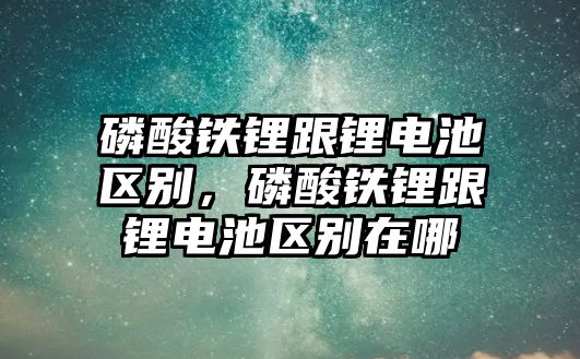 磷酸鐵鋰跟鋰電池區別，磷酸鐵鋰跟鋰電池區別在哪