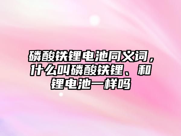 磷酸鐵鋰電池同義詞，什么叫磷酸鐵鋰、和鋰電池一樣嗎