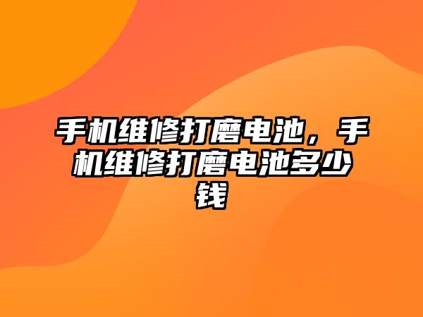 手機維修打磨電池，手機維修打磨電池多少錢