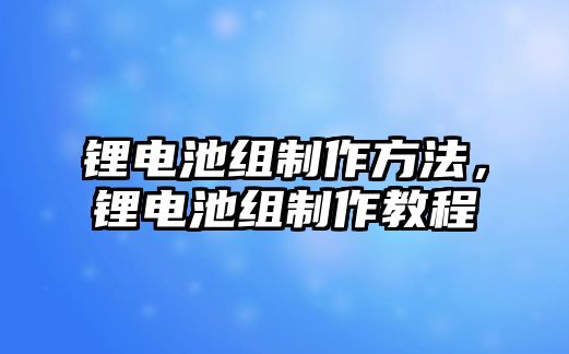 鋰電池組制作方法，鋰電池組制作教程