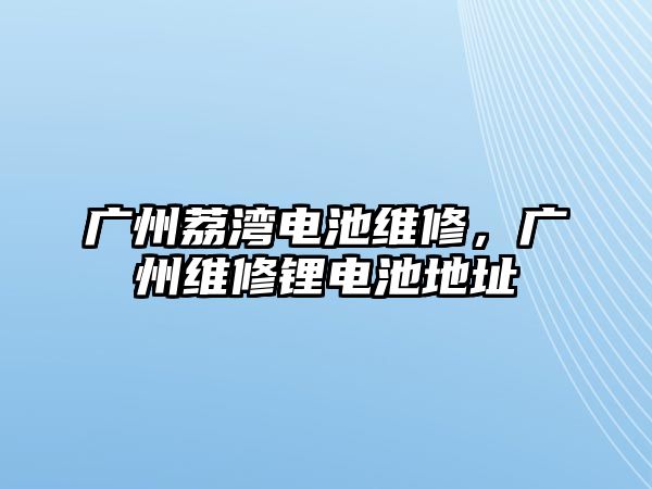 廣州荔灣電池維修，廣州維修鋰電池地址