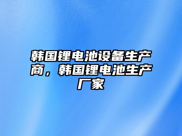 韓國鋰電池設備生產商，韓國鋰電池生產廠家