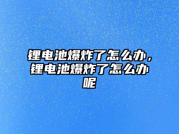 鋰電池爆炸了怎么辦，鋰電池爆炸了怎么辦呢