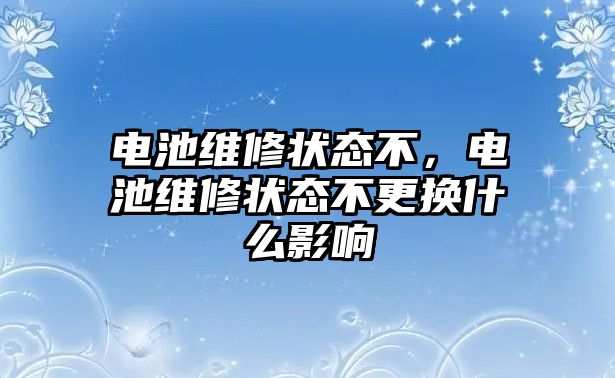 電池維修狀態不，電池維修狀態不更換什么影響