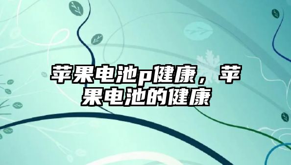 蘋果電池p健康，蘋果電池的健康