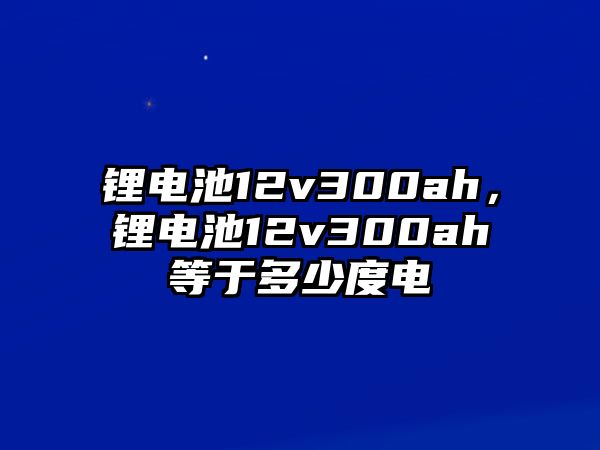 鋰電池12v300ah，鋰電池12v300ah等于多少度電