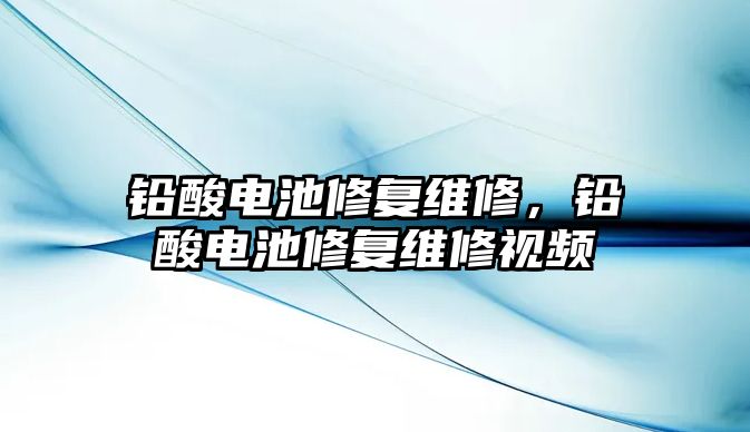 鉛酸電池修復維修，鉛酸電池修復維修視頻