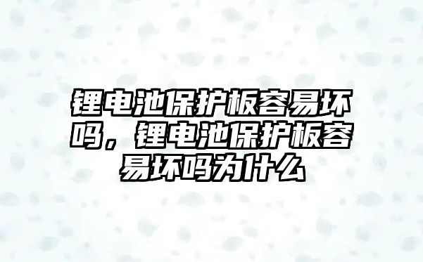 鋰電池保護板容易壞嗎，鋰電池保護板容易壞嗎為什么