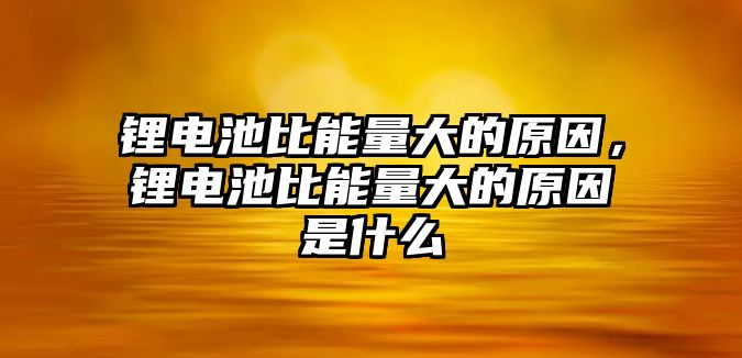 鋰電池比能量大的原因，鋰電池比能量大的原因是什么