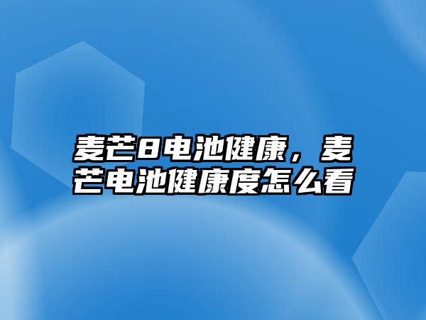 麥芒8電池健康，麥芒電池健康度怎么看