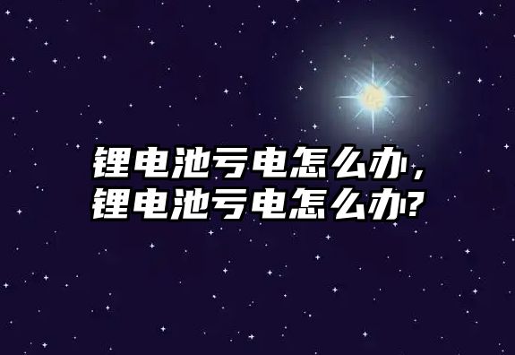 鋰電池虧電怎么辦，鋰電池虧電怎么辦?