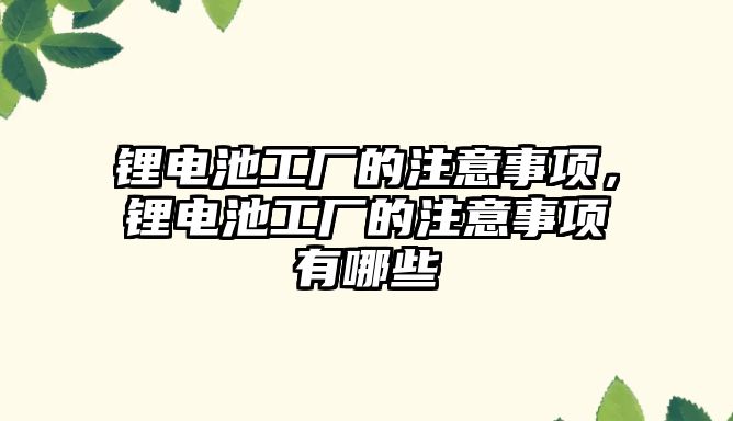 鋰電池工廠的注意事項，鋰電池工廠的注意事項有哪些