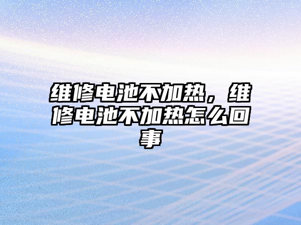 維修電池不加熱，維修電池不加熱怎么回事