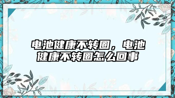 電池健康不轉圈，電池健康不轉圈怎么回事