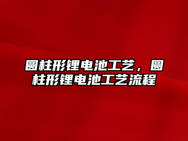 圓柱形鋰電池工藝，圓柱形鋰電池工藝流程