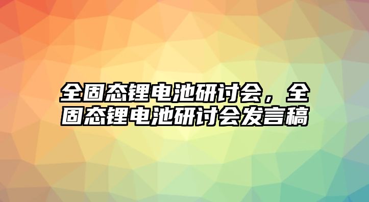 全固態(tài)鋰電池研討會，全固態(tài)鋰電池研討會發(fā)言稿