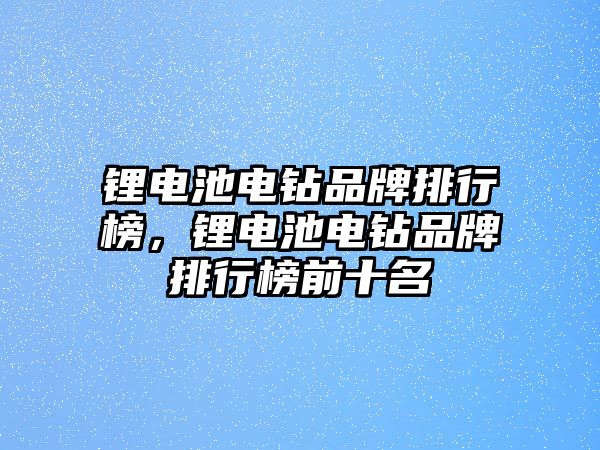 鋰電池電鉆品牌排行榜，鋰電池電鉆品牌排行榜前十名