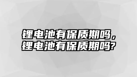 鋰電池有保質期嗎，鋰電池有保質期嗎?