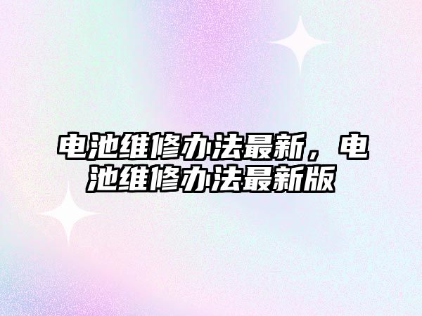 電池維修辦法最新，電池維修辦法最新版