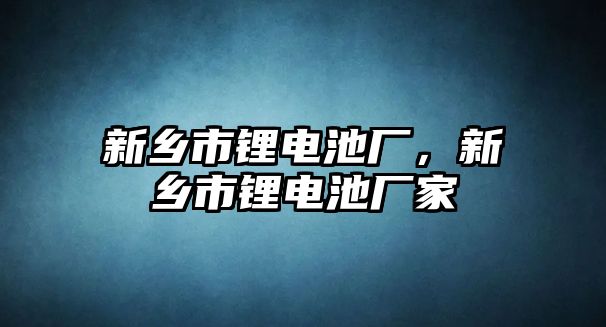 新鄉(xiāng)市鋰電池廠，新鄉(xiāng)市鋰電池廠家