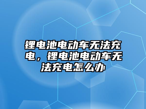 鋰電池電動車無法充電，鋰電池電動車無法充電怎么辦