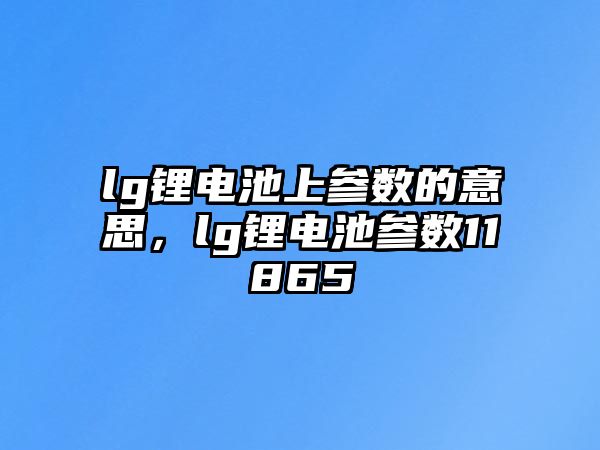 lg鋰電池上參數(shù)的意思，lg鋰電池參數(shù)11865