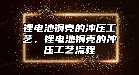 鋰電池鋼殼的沖壓工藝，鋰電池鋼殼的沖壓工藝流程