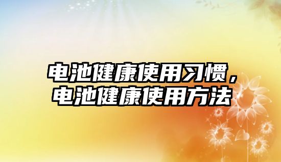 電池健康使用習(xí)慣，電池健康使用方法