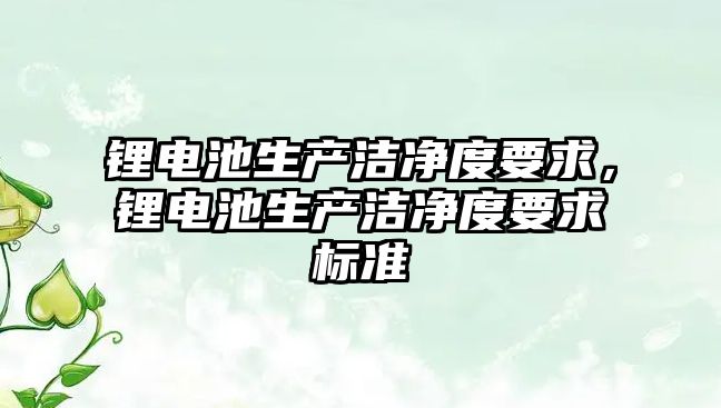 鋰電池生產潔凈度要求，鋰電池生產潔凈度要求標準