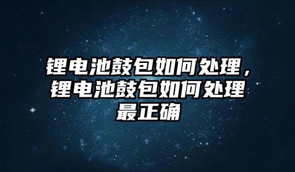 鋰電池鼓包如何處理，鋰電池鼓包如何處理最正確